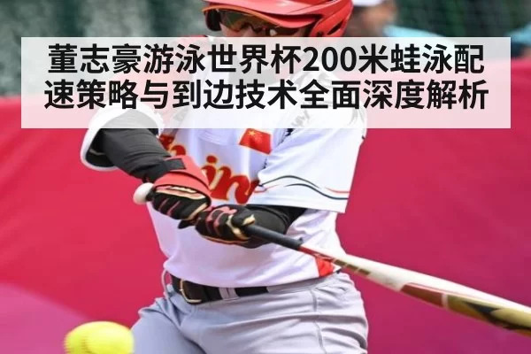 董志豪游泳世界杯200米蛙泳配速策略与到边技术全面深度解析