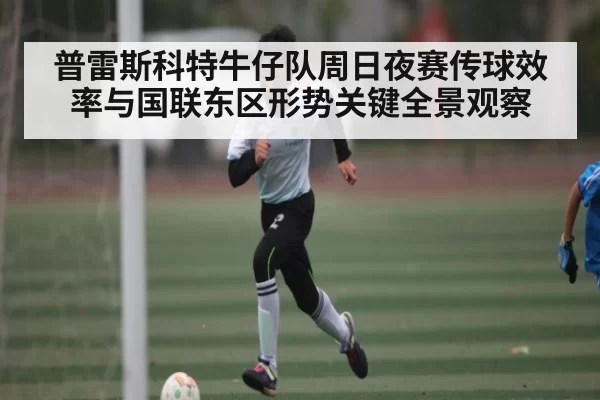普雷斯科特牛仔队周日夜赛传球效率与国联东区形势关键全景观察